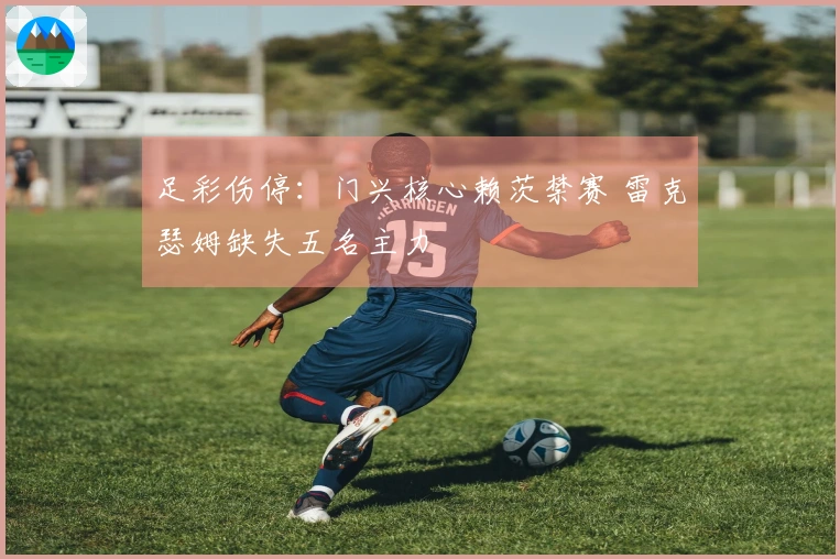 足彩伤停：门兴核心赖茨禁赛 雷克瑟姆缺失五名主力