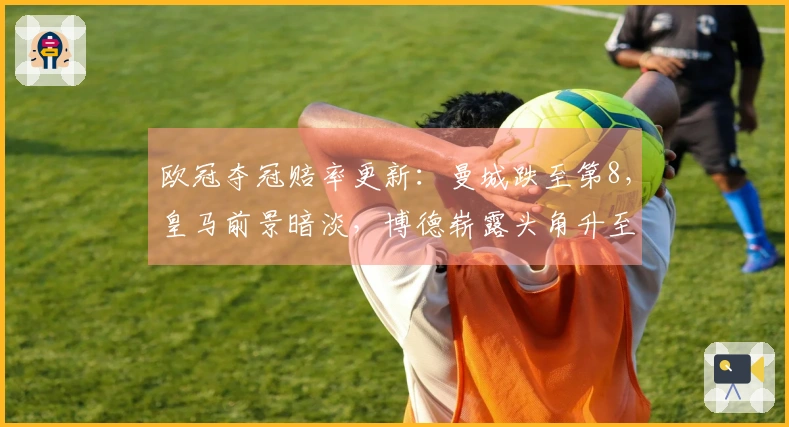 欧冠夺冠赔率更新：曼城跌至第8，皇马前景暗淡，博德崭露头角升至第9