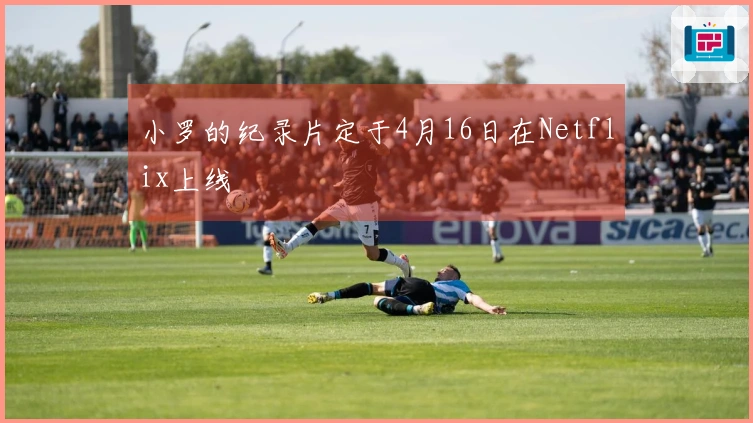 小罗的纪录片定于4月16日在Netflix上线