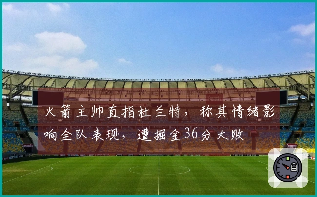 火箭主帅直指杜兰特，称其情绪影响全队表现，遭掘金36分大败