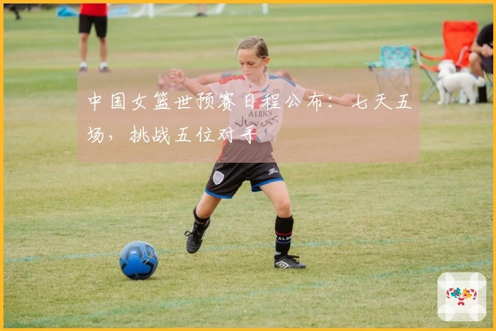 中国女篮世预赛日程公布：七天五场，挑战五位对手