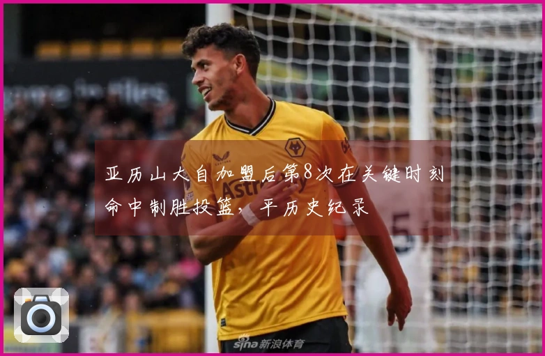 亚历山大自加盟后第8次在关键时刻命中制胜投篮，平历史纪录