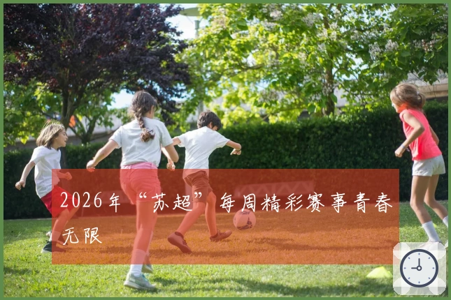 2026年“苏超”每周精彩赛事青春无限