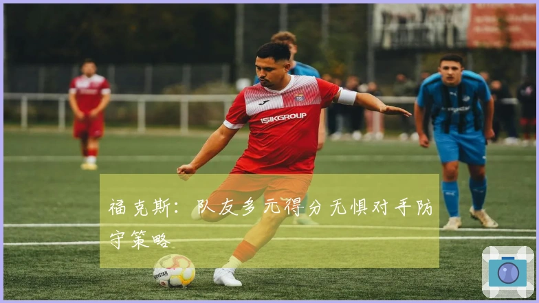 福克斯：队友多元得分无惧对手防守策略