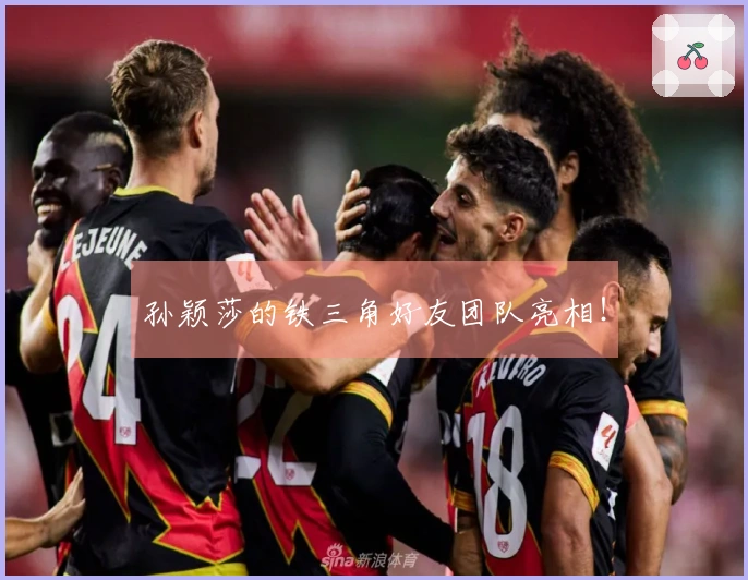 孙颖莎的铁三角好友团队亮相！