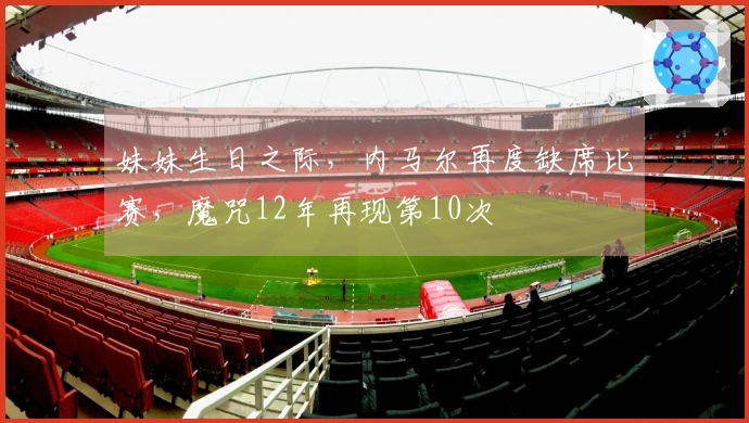 妹妹生日之际，内马尔再度缺席比赛，魔咒12年再现第10次