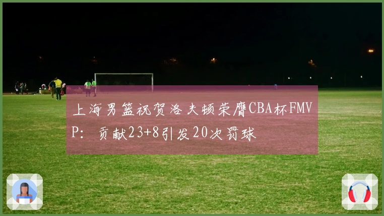 上海男篮祝贺洛夫顿荣膺CBA杯FMVP：贡献23+8引发20次罚球