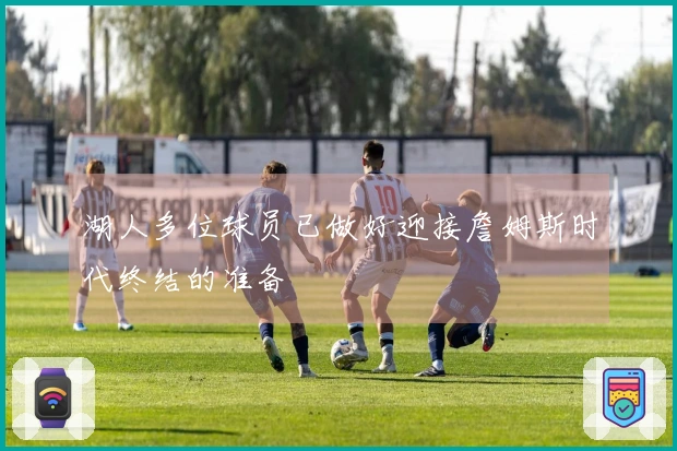 湖人多位球员已做好迎接詹姆斯时代终结的准备