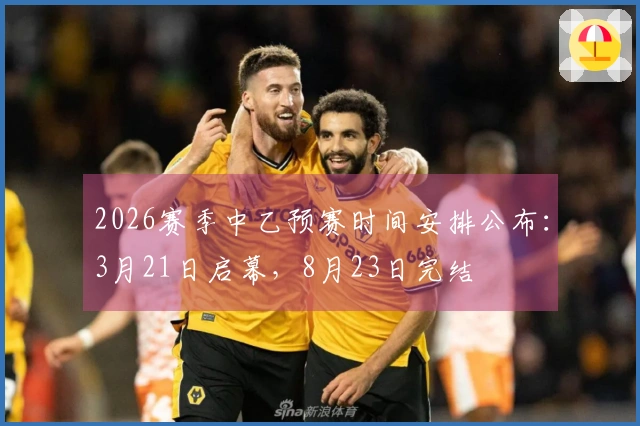 2026赛季中乙预赛时间安排公布：3月21日启幕，8月23日完结