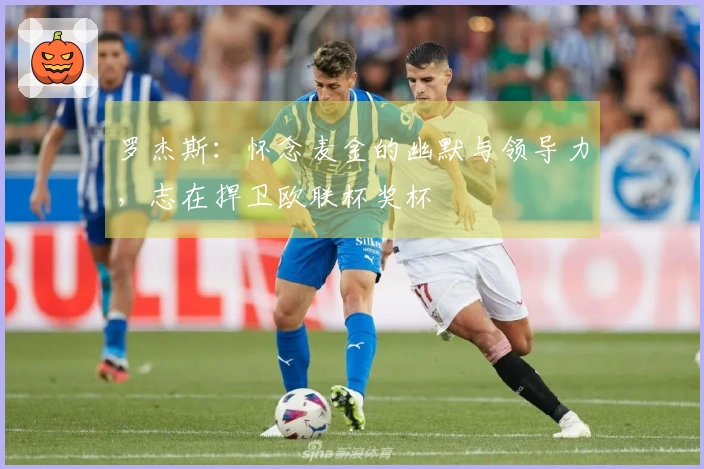 罗杰斯：怀念麦金的幽默与领导力，志在捍卫欧联杯奖杯