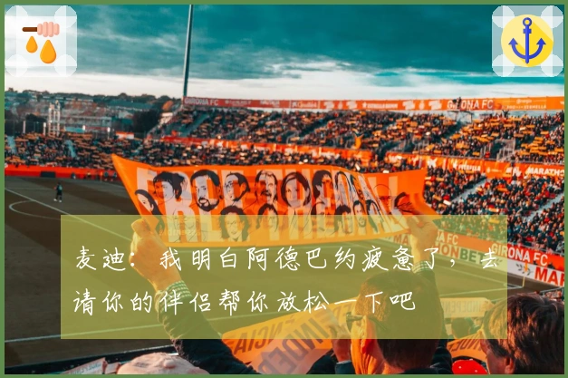 麦迪：我明白阿德巴约疲惫了，去请你的伴侣帮你放松一下吧