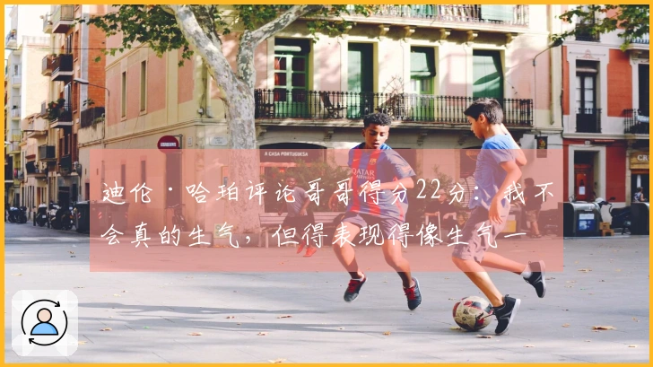 迪伦·哈珀评论哥哥得分22分：我不会真的生气，但得表现得像生气一样