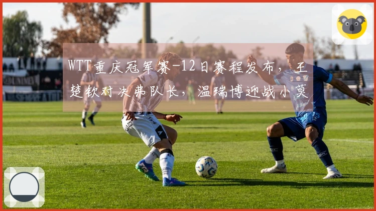 WTT重庆冠军赛-12日赛程发布，王楚钦对决弗队长，温瑞博迎战小莫