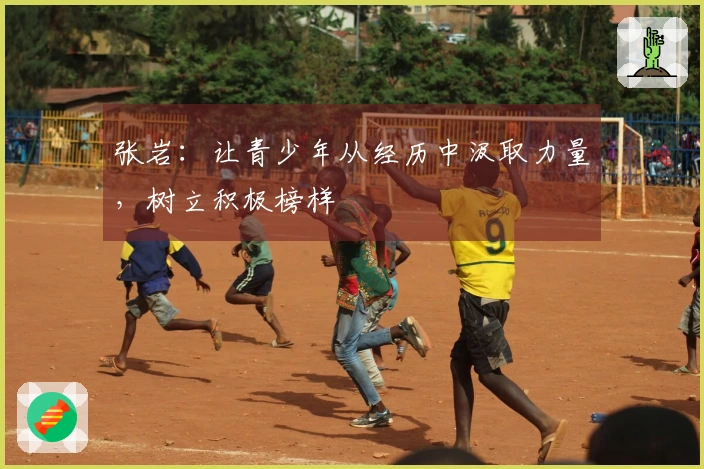 张岩：让青少年从经历中汲取力量，树立积极榜样