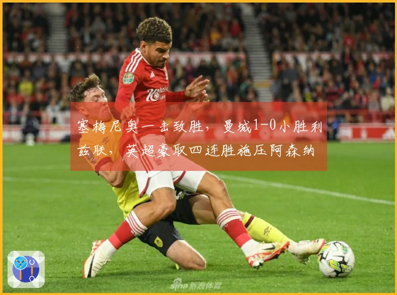 塞梅尼奥一击致胜，曼城1-0小胜利兹联，英超豪取四连胜施压阿森纳