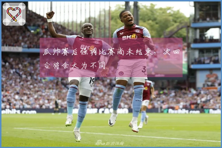 瓜帅赛后强调比赛尚未结束，次回合将会大为不同