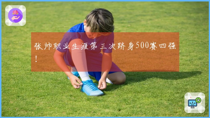 张帅职业生涯第三次跻身500赛四强！