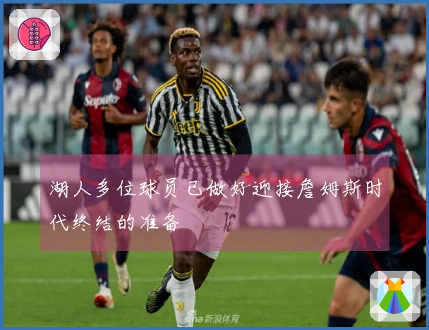 湖人多位球员已做好迎接詹姆斯时代终结的准备