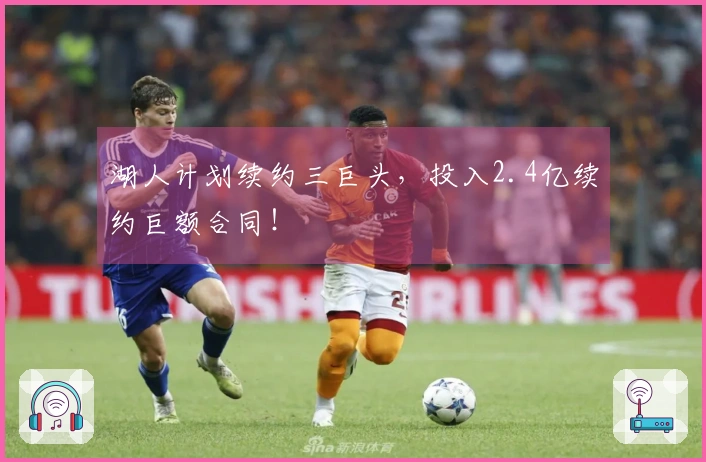 湖人计划续约三巨头，投入2.4亿续约巨额合同！