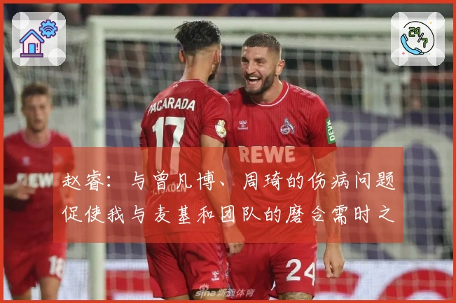 赵睿：与曾凡博、周琦的伤病问题促使我与麦基和团队的磨合需时之长