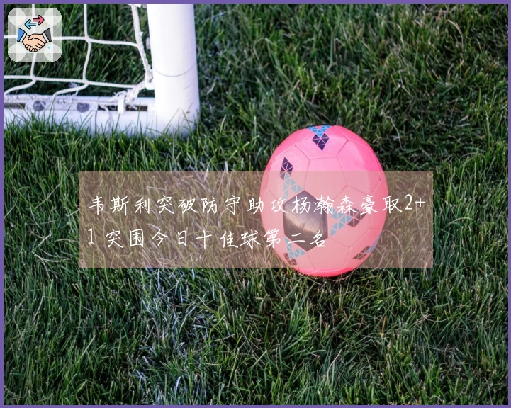 韦斯利突破防守助攻杨瀚森豪取2+1 突围今日十佳球第二名