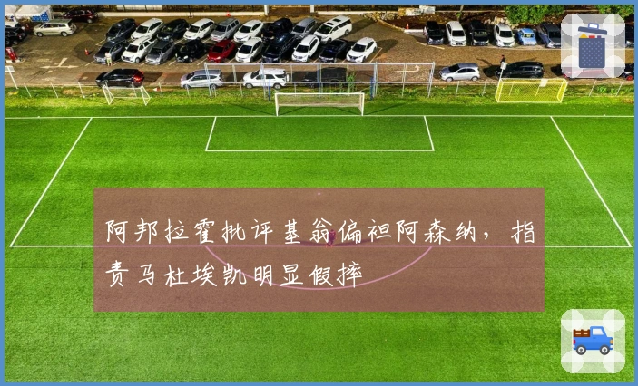 阿邦拉霍批评基翁偏袒阿森纳，指责马杜埃凯明显假摔